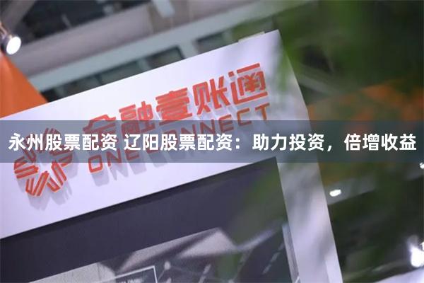 永州股票配资 辽阳股票配资：助力投资，倍增收益