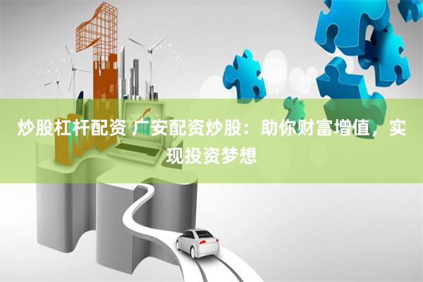 炒股杠杆配资 广安配资炒股：助你财富增值，实现投资梦想