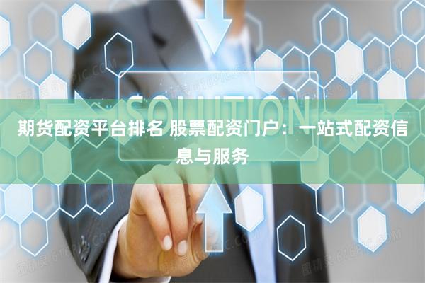 期货配资平台排名 股票配资门户：一站式配资信息与服务