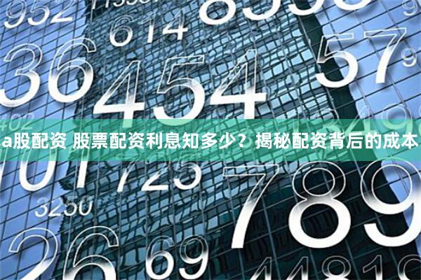 a股配资 股票配资利息知多少？揭秘配资背后的成本
