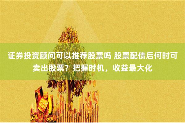 证券投资顾问可以推荐股票吗 股票配债后何时可卖出股票？把握时机，收益最大化