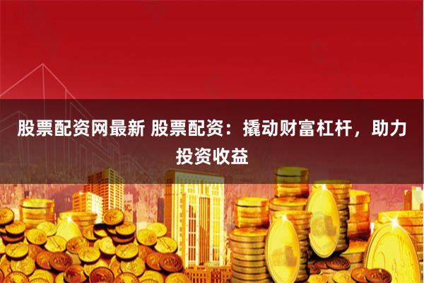 股票配资网最新 股票配资：撬动财富杠杆，助力投资收益