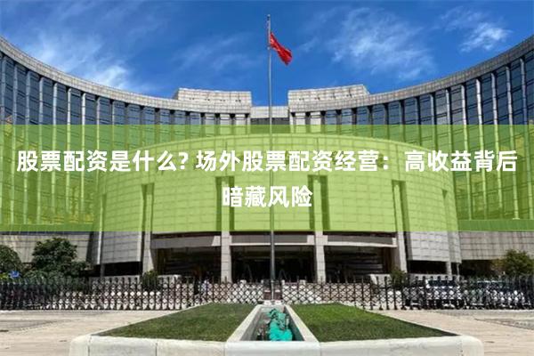 股票配资是什么? 场外股票配资经营：高收益背后暗藏风险