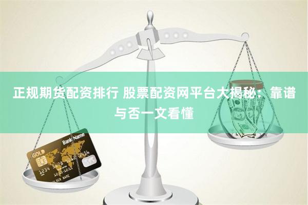 正规期货配资排行 股票配资网平台大揭秘：靠谱与否一文看懂