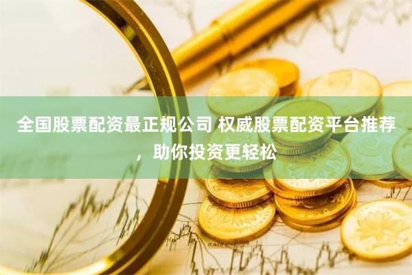 全国股票配资最正规公司 权威股票配资平台推荐，助你投资更轻松