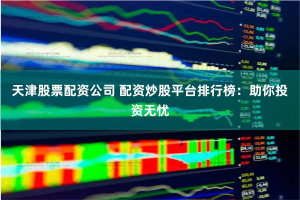 天津股票配资公司 配资炒股平台排行榜：助你投资无忧