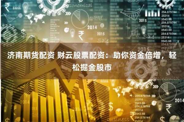 济南期货配资 财云股票配资：助你资金倍增，轻松掘金股市