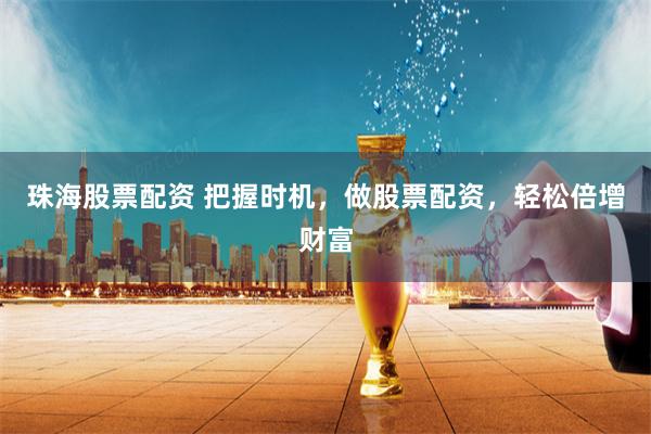珠海股票配资 把握时机，做股票配资，轻松倍增财富
