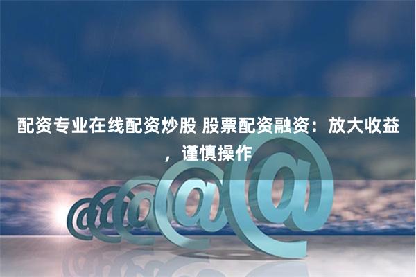配资专业在线配资炒股 股票配资融资：放大收益，谨慎操作
