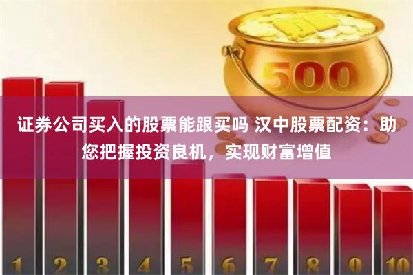 证券公司买入的股票能跟买吗 汉中股票配资：助您把握投资良机，实现财富增值