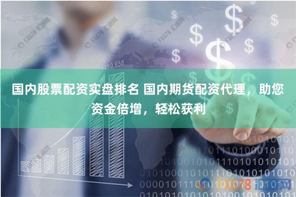 国内股票配资实盘排名 国内期货配资代理，助您资金倍增，轻松获利