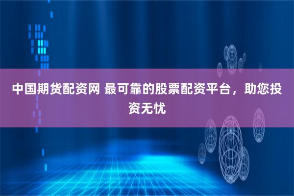 中国期货配资网 最可靠的股票配资平台，助您投资无忧