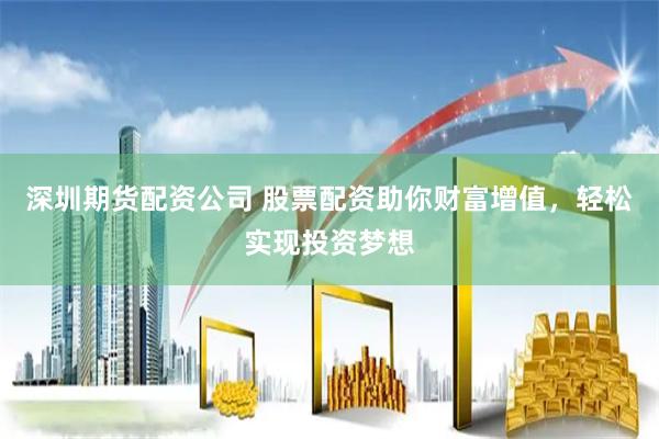 深圳期货配资公司 股票配资助你财富增值，轻松实现投资梦想