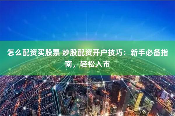 怎么配资买股票 炒股配资开户技巧：新手必备指南，轻松入市