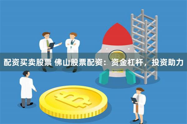 配资买卖股票 佛山股票配资：资金杠杆，投资助力
