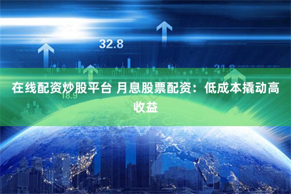 在线配资炒股平台 月息股票配资：低成本撬动高收益