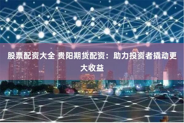 股票配资大全 贵阳期货配资：助力投资者撬动更大收益
