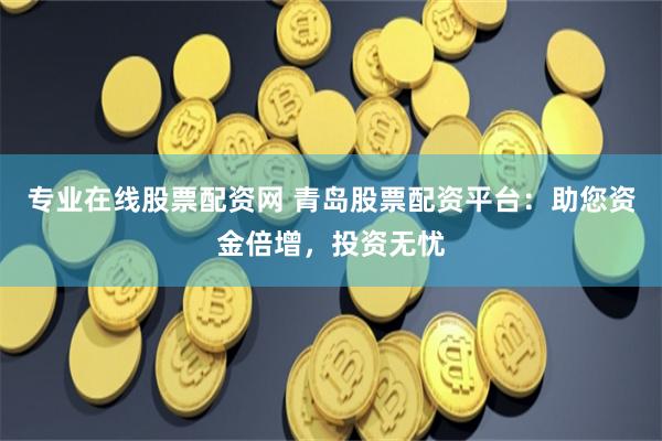 专业在线股票配资网 青岛股票配资平台：助您资金倍增，投资无忧
