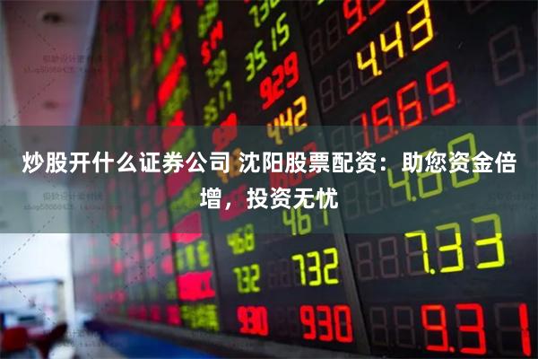 炒股开什么证券公司 沈阳股票配资：助您资金倍增，投资无忧