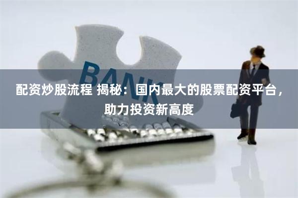 配资炒股流程 揭秘：国内最大的股票配资平台，助力投资新高度