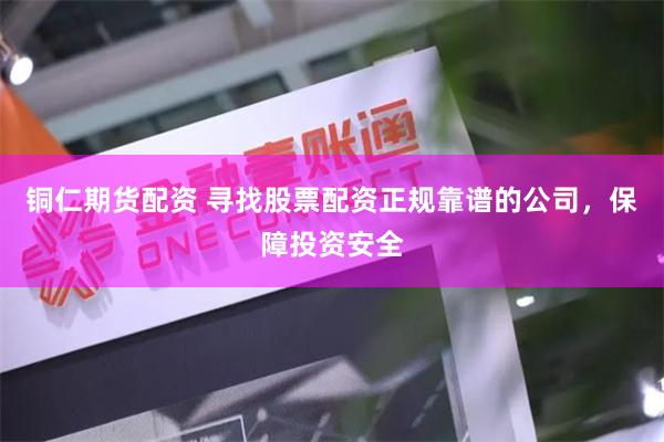 铜仁期货配资 寻找股票配资正规靠谱的公司，保障投资安全