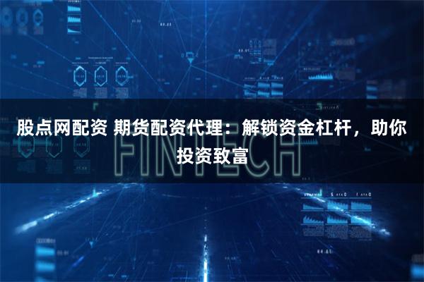 股点网配资 期货配资代理：解锁资金杠杆，助你投资致富