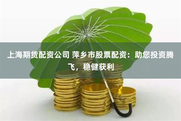 上海期货配资公司 萍乡市股票配资：助您投资腾飞，稳健获利