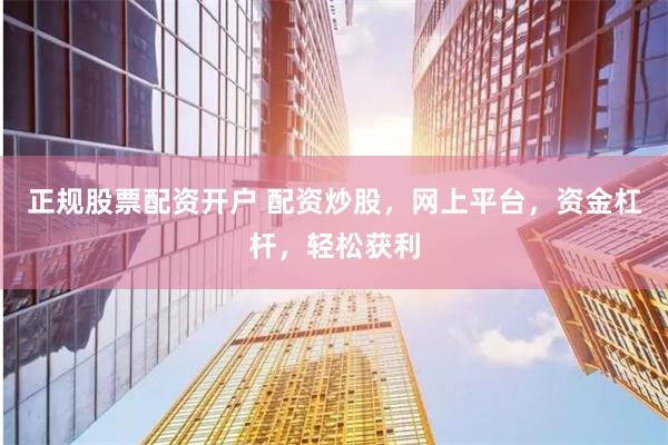 正规股票配资开户 配资炒股，网上平台，资金杠杆，轻松获利