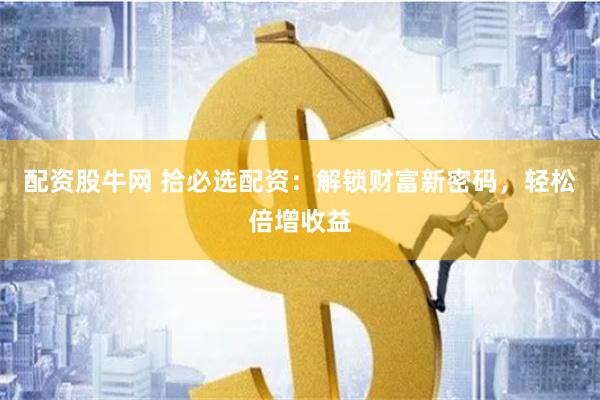 配资股牛网 拾必选配资：解锁财富新密码，轻松倍增收益
