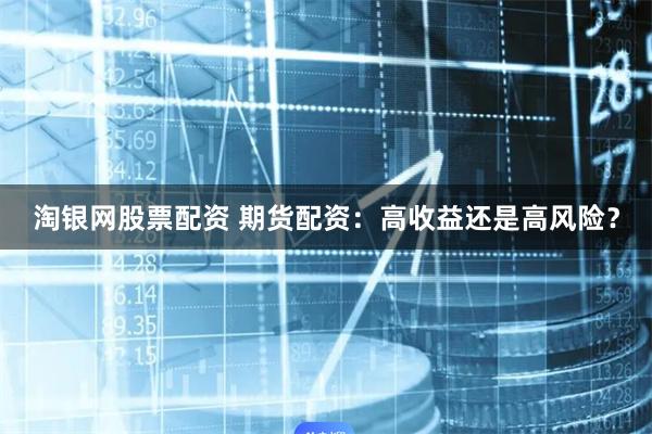 淘银网股票配资 期货配资：高收益还是高风险？