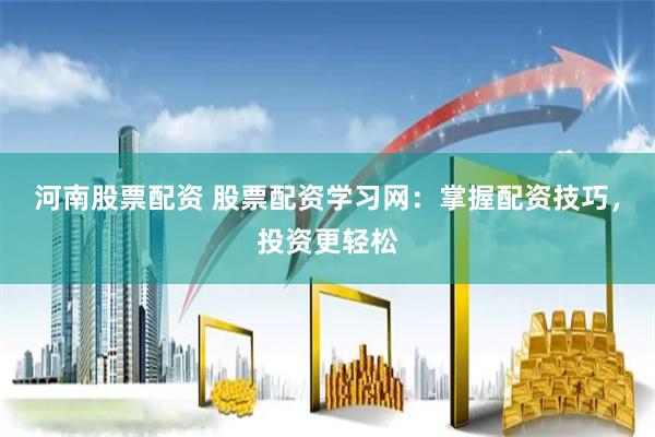 河南股票配资 股票配资学习网：掌握配资技巧，投资更轻松