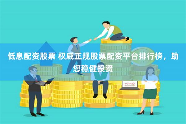 低息配资股票 权威正规股票配资平台排行榜，助您稳健投资