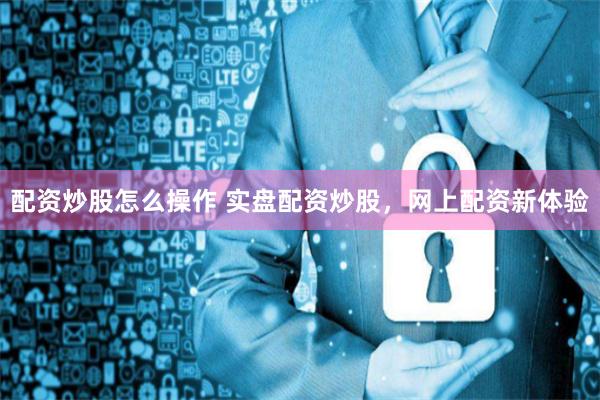 配资炒股怎么操作 实盘配资炒股，网上配资新体验