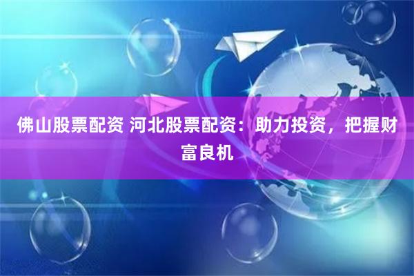 佛山股票配资 河北股票配资：助力投资，把握财富良机