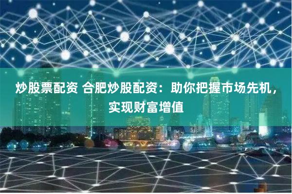 炒股票配资 合肥炒股配资：助你把握市场先机，实现财富增值