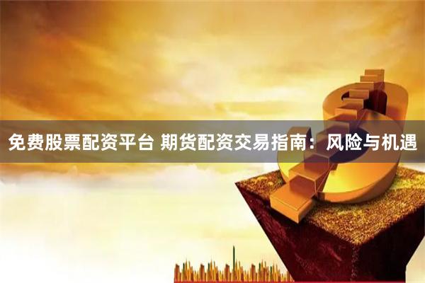 免费股票配资平台 期货配资交易指南：风险与机遇