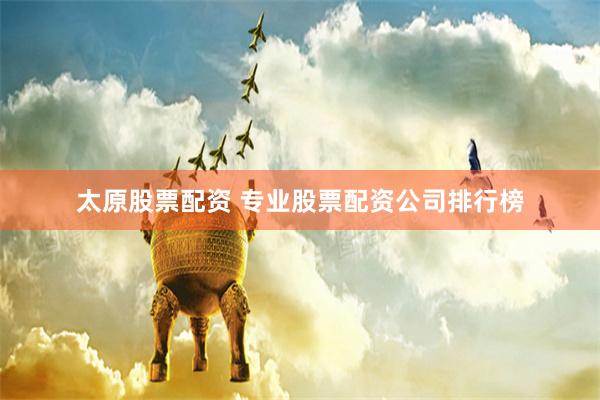 太原股票配资 专业股票配资公司排行榜