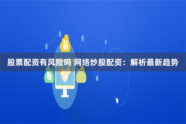 股票配资有风险吗 网络炒股配资：解析最新趋势