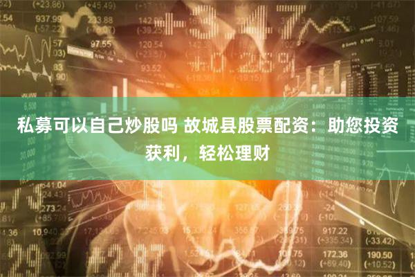 私募可以自己炒股吗 故城县股票配资：助您投资获利，轻松理财
