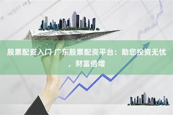 股票配资入门 广东股票配资平台：助您投资无忧，财富倍增