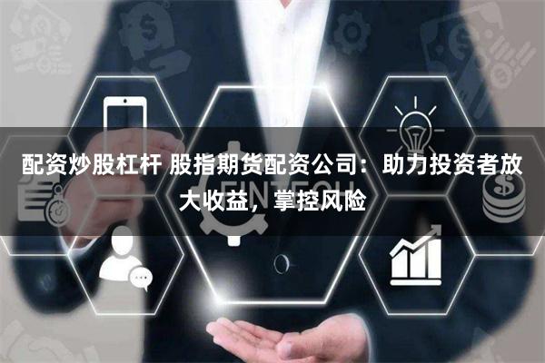 配资炒股杠杆 股指期货配资公司：助力投资者放大收益，掌控风险