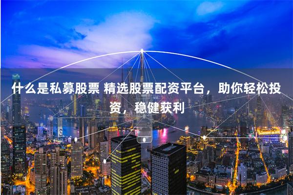 什么是私募股票 精选股票配资平台，助你轻松投资，稳健获利