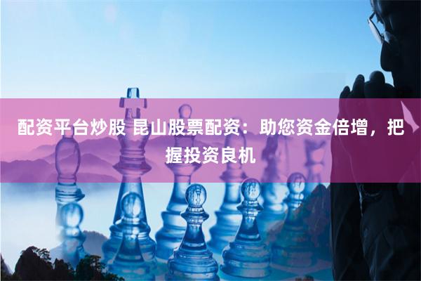 配资平台炒股 昆山股票配资：助您资金倍增，把握投资良机