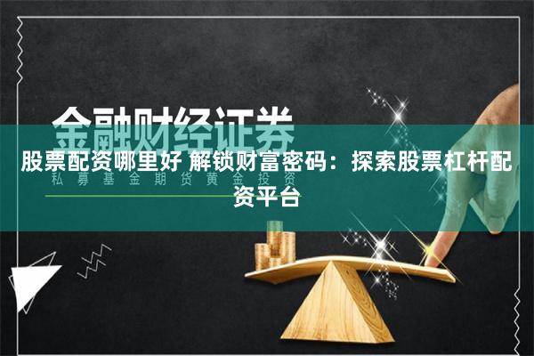 股票配资哪里好 解锁财富密码：探索股票杠杆配资平台