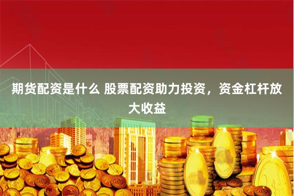 期货配资是什么 股票配资助力投资，资金杠杆放大收益