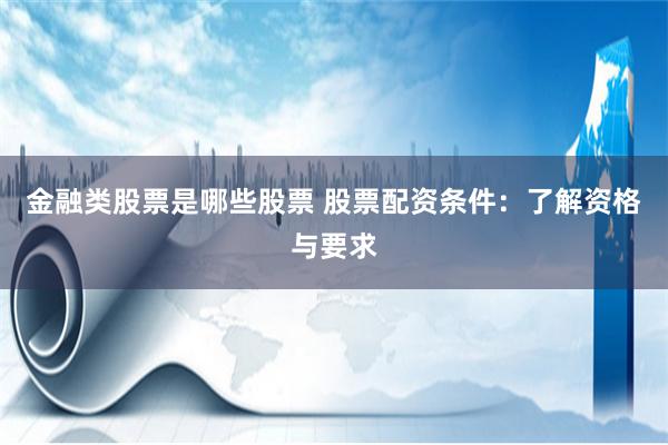 金融类股票是哪些股票 股票配资条件：了解资格与要求