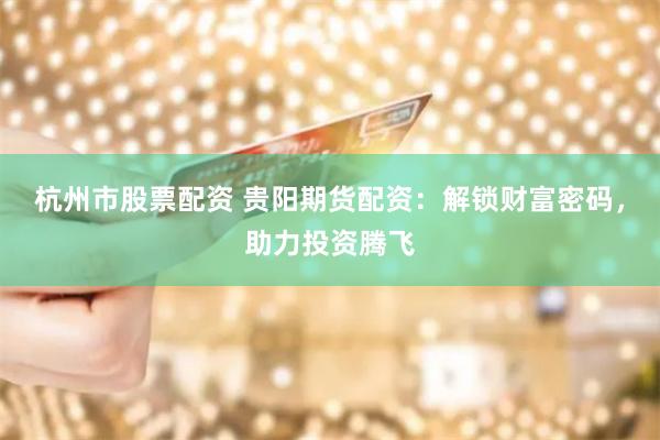 杭州市股票配资 贵阳期货配资：解锁财富密码，助力投资腾飞