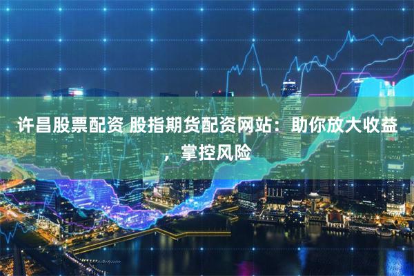 许昌股票配资 股指期货配资网站：助你放大收益，掌控风险