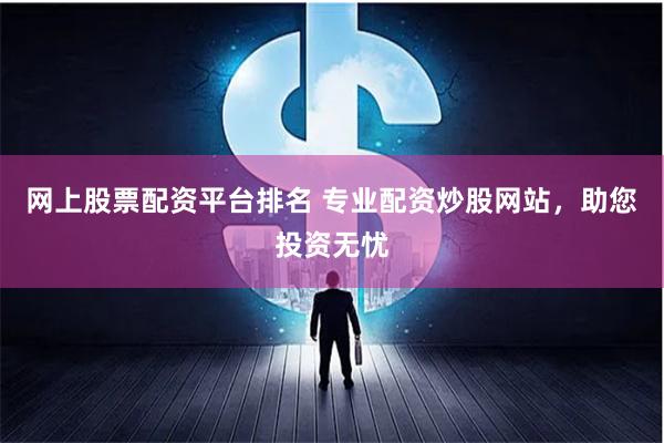 网上股票配资平台排名 专业配资炒股网站，助您投资无忧