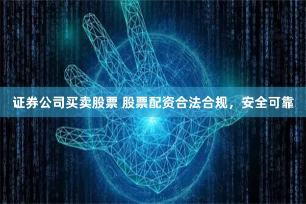 证券公司买卖股票 股票配资合法合规，安全可靠